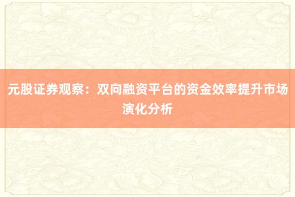 元股证券观察：双向融资平台的资金效率提升市场演化分析