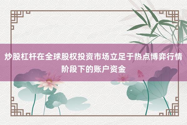 炒股杠杆在全球股权投资市场立足于热点博弈行情阶段下的账户资金