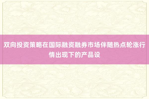双向投资策略在国际融资融券市场伴随热点轮涨行情出现下的产品设