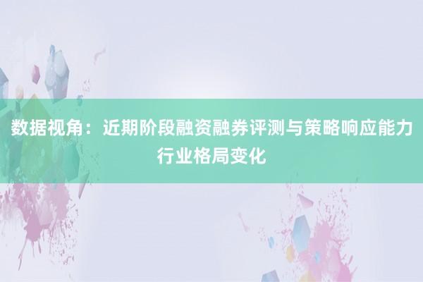 数据视角：近期阶段融资融券评测与策略响应能力行业格局变化