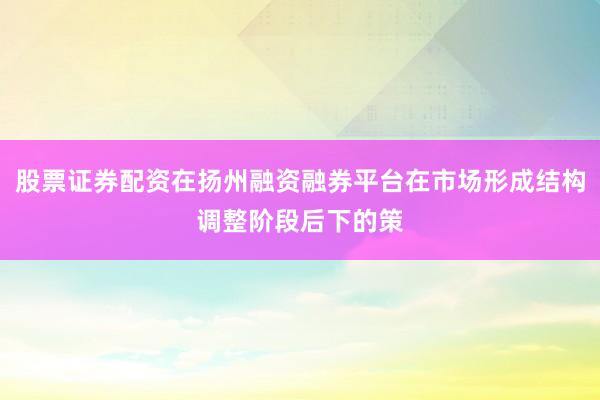 股票证券配资在扬州融资融券平台在市场形成结构调整阶段后下的策