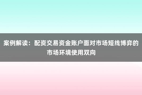 案例解读：配资交易资金账户面对市场短线博弈的市场环境使用双向