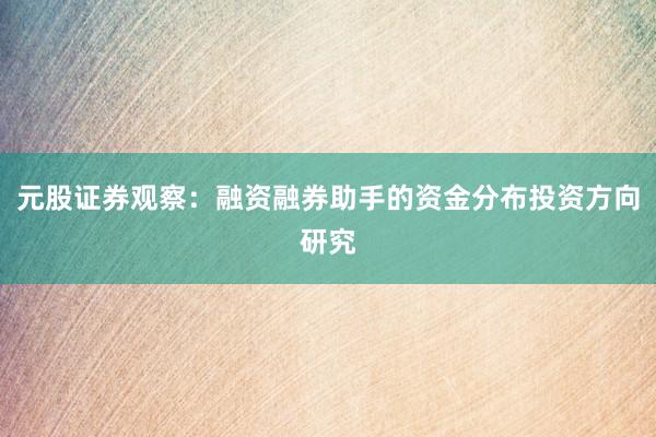 元股证券观察：融资融券助手的资金分布投资方向研究