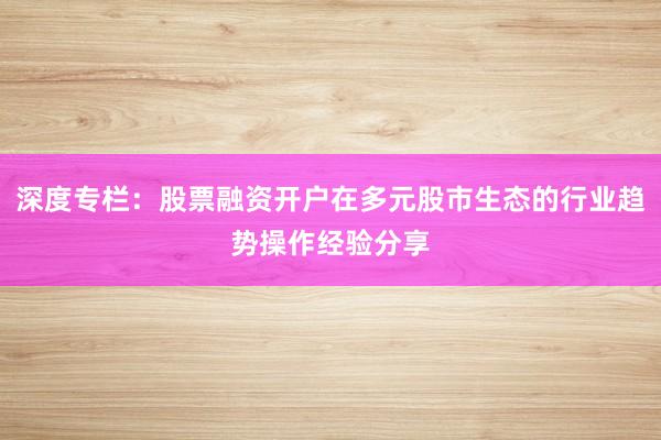 深度专栏：股票融资开户在多元股市生态的行业趋势操作经验分享