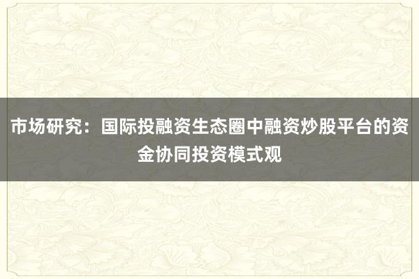 市场研究：国际投融资生态圈中融资炒股平台的资金协同投资模式观