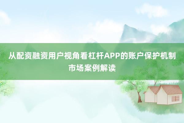 从配资融资用户视角看杠杆APP的账户保护机制市场案例解读