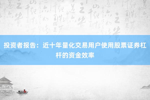 投资者报告：近十年量化交易用户使用股票证券杠杆的资金效率