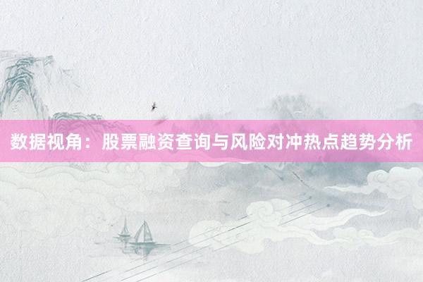 数据视角：股票融资查询与风险对冲热点趋势分析