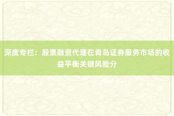 深度专栏：股票融资代理在青岛证券服务市场的收益平衡关键风险分