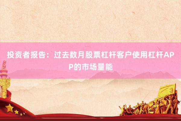 投资者报告:过去数月股票杠杆客户使用杠杆APP的市场量能