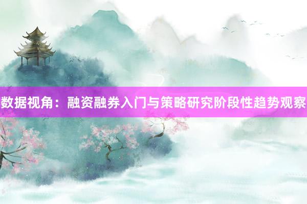 数据视角：融资融券入门与策略研究阶段性趋势观察