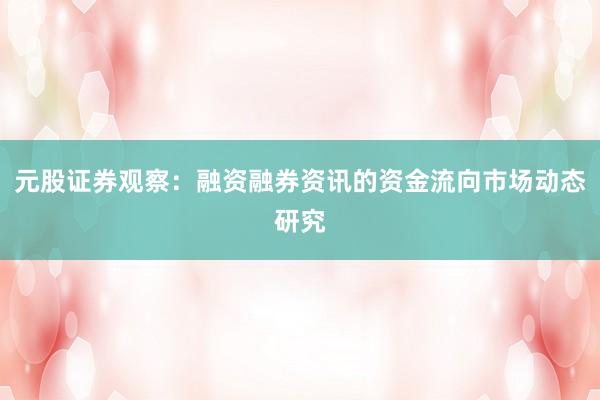 元股证券观察：融资融券资讯的资金流向市场动态研究