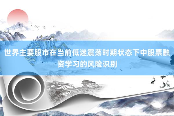 世界主要股市在当前低迷震荡时期状态下中股票融资学习的风险识别