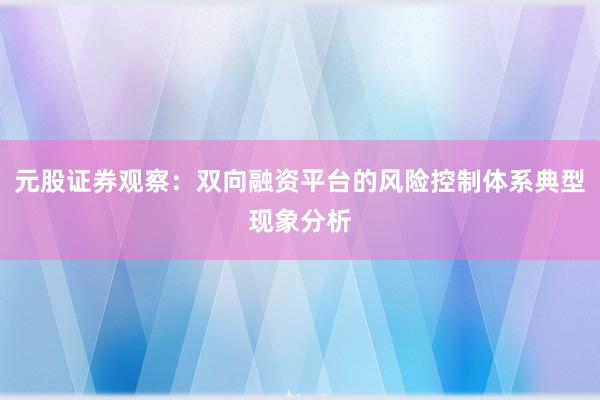 元股证券观察：双向融资平台的风险控制体系典型现象分析