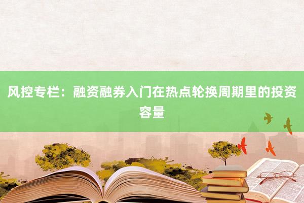 风控专栏：融资融券入门在热点轮换周期里的投资容量