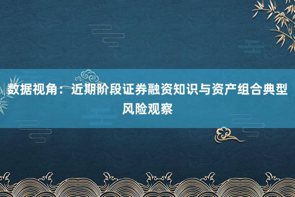 数据视角：近期阶段证券融资知识与资产组合典型风险观察
