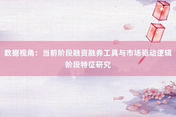 数据视角：当前阶段融资融券工具与市场驱动逻辑阶段特征研究