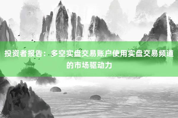 投资者报告：多空实盘交易账户使用实盘交易频道的市场驱动力