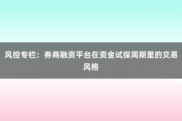 风控专栏：券商融资平台在资金试探周期里的交易风格