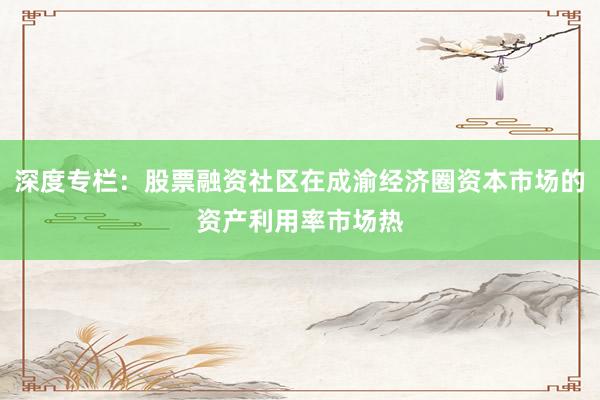 深度专栏：股票融资社区在成渝经济圈资本市场的资产利用率市场热