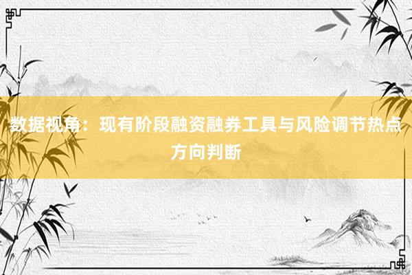 数据视角：现有阶段融资融券工具与风险调节热点方向判断