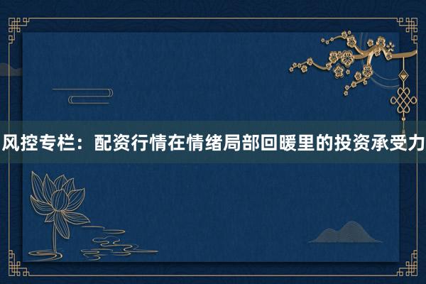 风控专栏：配资行情在情绪局部回暖里的投资承受力
