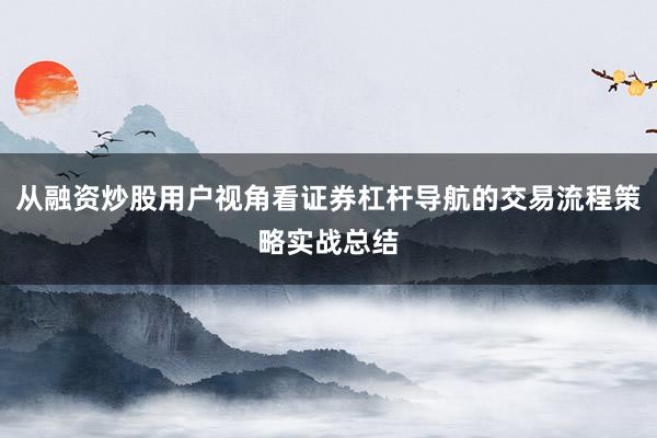 从融资炒股用户视角看证券杠杆导航的交易流程策略实战总结