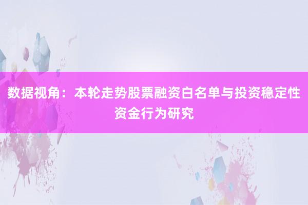 数据视角：本轮走势股票融资白名单与投资稳定性资金行为研究