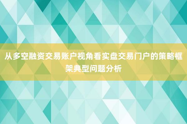 从多空融资交易账户视角看实盘交易门户的策略框架典型问题分析