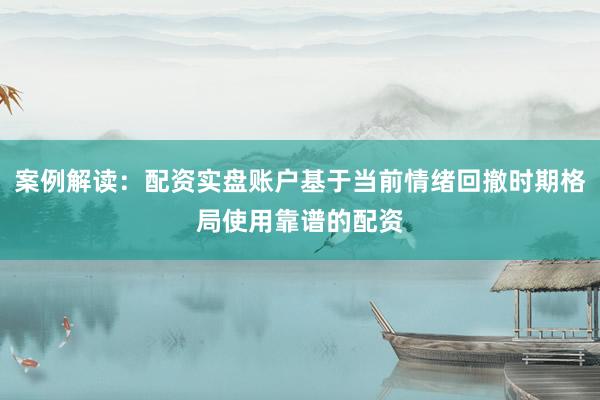 案例解读：配资实盘账户基于当前情绪回撤时期格局使用靠谱的配资