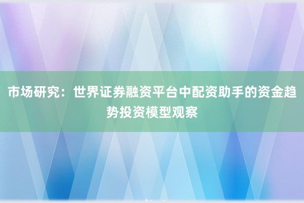 市场研究：世界证券融资平台中配资助手的资金趋势投资模型观察