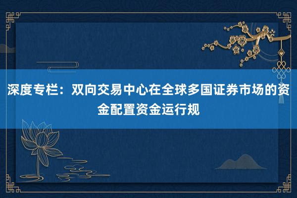 深度专栏：双向交易中心在全球多国证券市场的资金配置资金运行规