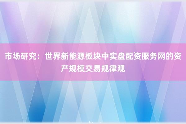 市场研究：世界新能源板块中实盘配资服务网的资产规模交易规律观