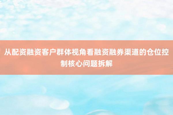 从配资融资客户群体视角看融资融券渠道的仓位控制核心问题拆解