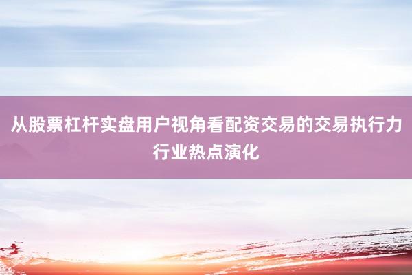 从股票杠杆实盘用户视角看配资交易的交易执行力行业热点演化