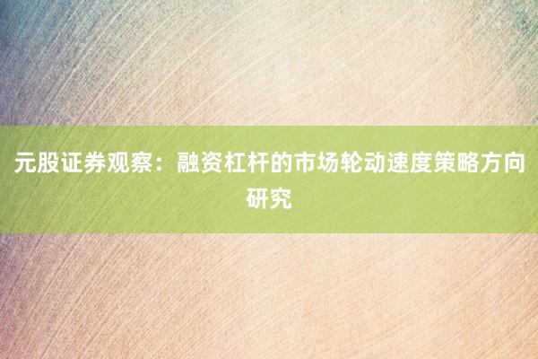 元股证券观察：融资杠杆的市场轮动速度策略方向研究