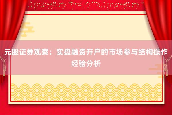 元股证券观察：实盘融资开户的市场参与结构操作经验分析