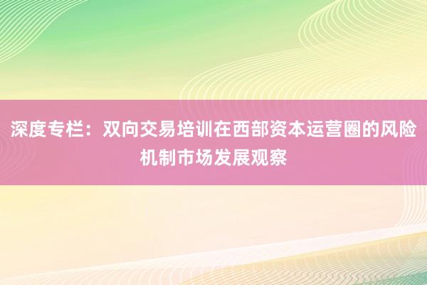 深度专栏：双向交易培训在西部资本运营圈的风险机制市场发展观察