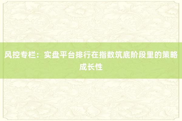 风控专栏：实盘平台排行在指数筑底阶段里的策略成长性