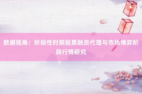 数据视角：阶段性时期股票融资代理与市场博弈阶段行情研究