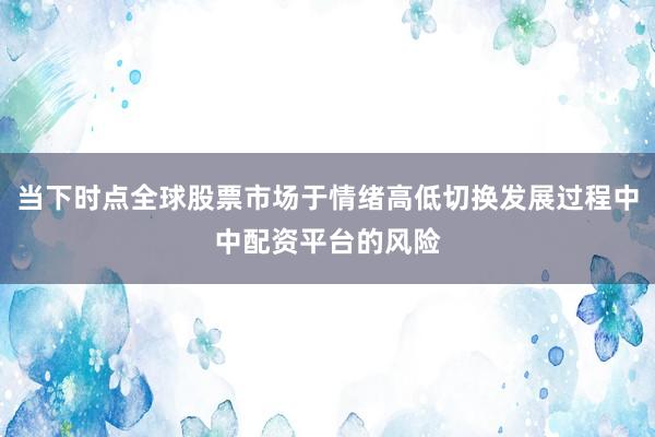 当下时点全球股票市场于情绪高低切换发展过程中中配资平台的风险