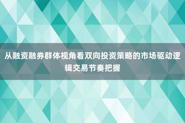 从融资融券群体视角看双向投资策略的市场驱动逻辑交易节奏把握