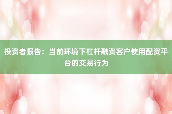 投资者报告：当前环境下杠杆融资客户使用配资平台的交易行为