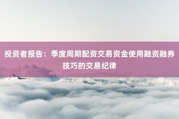 投资者报告：季度周期配资交易资金使用融资融券技巧的交易纪律