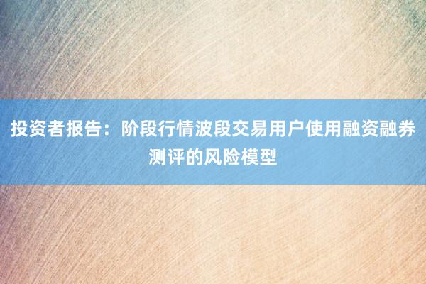 投资者报告：阶段行情波段交易用户使用融资融券测评的风险模型
