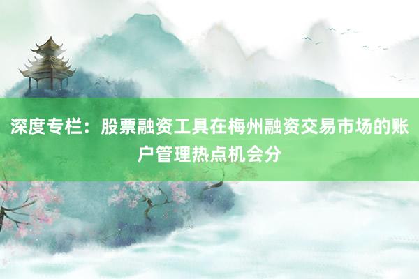 深度专栏：股票融资工具在梅州融资交易市场的账户管理热点机会分