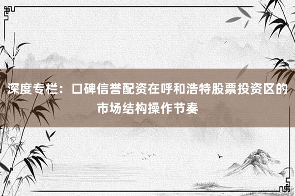 深度专栏：口碑信誉配资在呼和浩特股票投资区的市场结构操作节奏