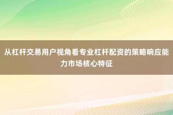 从杠杆交易用户视角看专业杠杆配资的策略响应能力市场核心特征