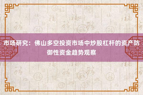 市场研究：佛山多空投资市场中炒股杠杆的资产防御性资金趋势观察