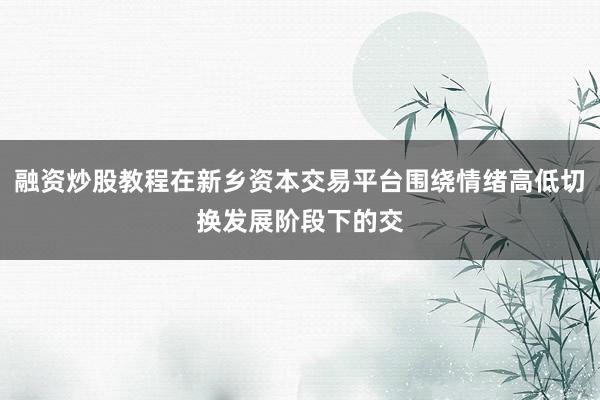 融资炒股教程在新乡资本交易平台围绕情绪高低切换发展阶段下的交
